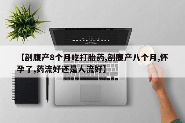 药流药如何购买【剖腹产8个月吃打胎药,剖腹产八个月,怀孕了,药流好还是人流好】