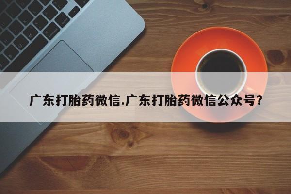 药流药如何购买广东打胎药微信.广东打胎药微信公众号？