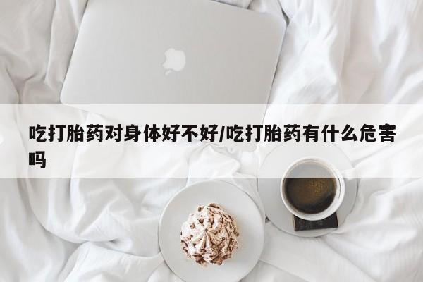 药流药如何购买吃打胎药对身体好不好/吃打胎药有什么危害吗