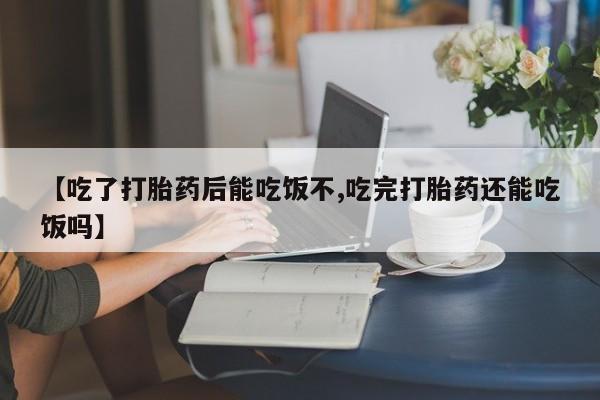 药流药如何购买【吃了打胎药后能吃饭不,吃完打胎药还能吃饭吗】