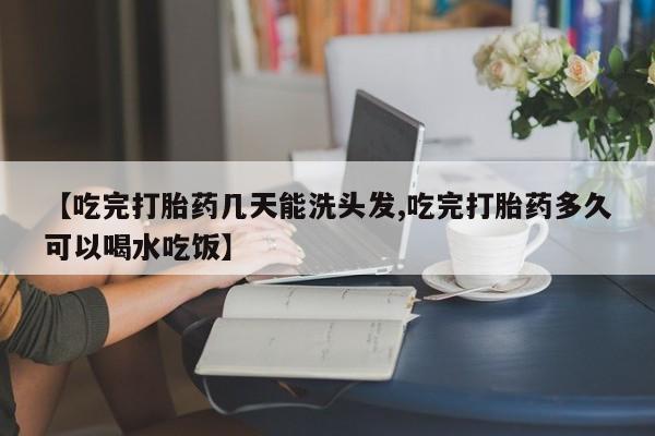 药流药如何购买【吃完打胎药几天能洗头发,吃完打胎药多久可以喝水吃饭】
